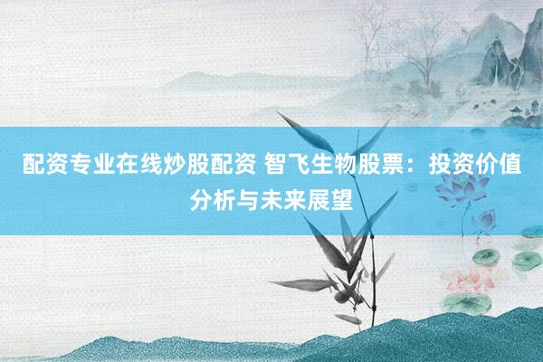 配资专业在线炒股配资 智飞生物股票：投资价值分析与未来展望