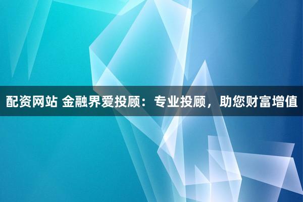 配资网站 金融界爱投顾：专业投顾，助您财富增值