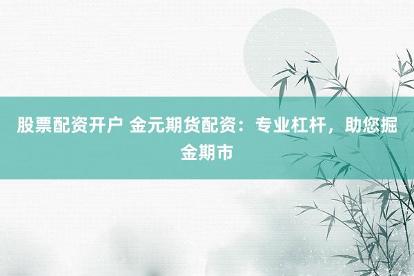 股票配资开户 金元期货配资：专业杠杆，助您掘金期市
