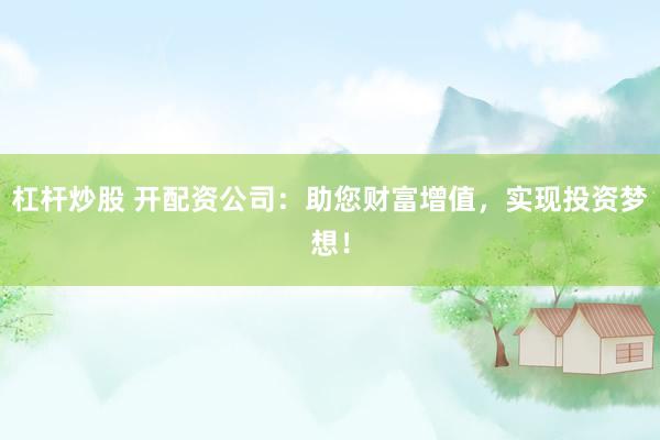 杠杆炒股 开配资公司：助您财富增值，实现投资梦想！