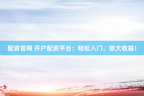 配资官网 开户配资平台：轻松入门，放大收益！