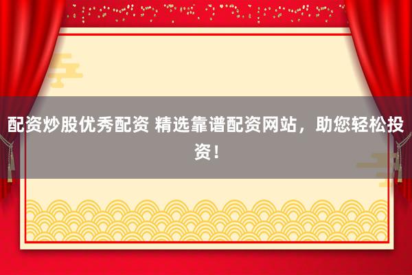 配资炒股优秀配资 精选靠谱配资网站，助您轻松投资！