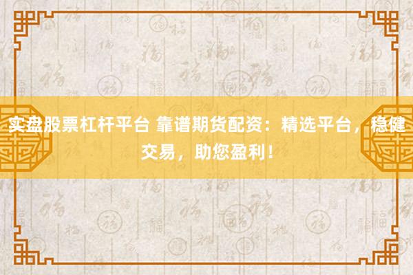 实盘股票杠杆平台 靠谱期货配资：精选平台，稳健交易，助您盈利！