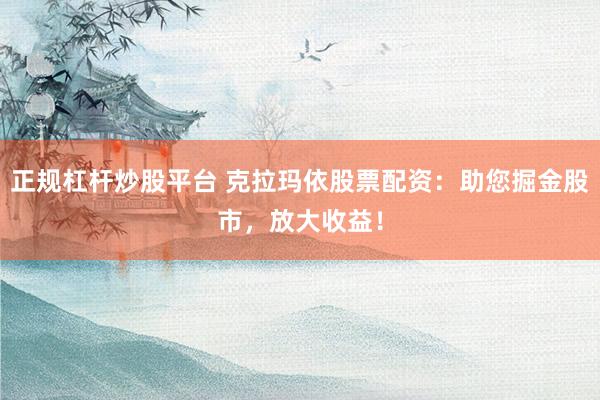正规杠杆炒股平台 克拉玛依股票配资：助您掘金股市，放大收益！