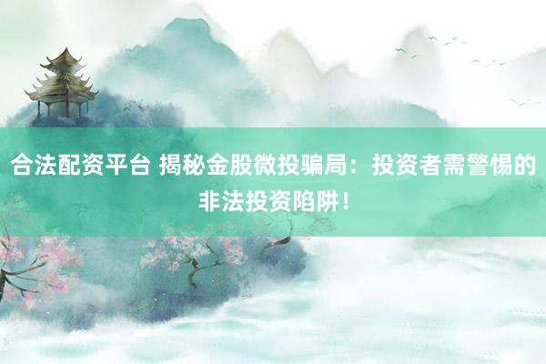 合法配资平台 揭秘金股微投骗局：投资者需警惕的非法投资陷阱！