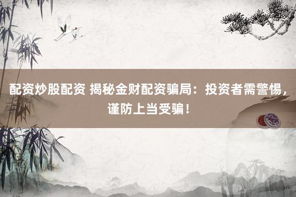 配资炒股配资 揭秘金财配资骗局：投资者需警惕，谨防上当受骗！