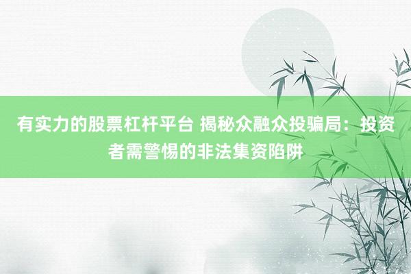 有实力的股票杠杆平台 揭秘众融众投骗局：投资者需警惕的非法集资陷阱