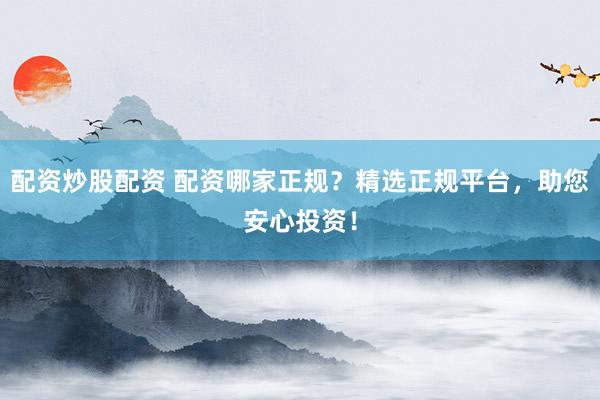 配资炒股配资 配资哪家正规？精选正规平台，助您安心投资！