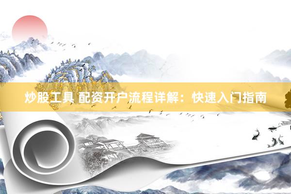 炒股工具 配资开户流程详解：快速入门指南