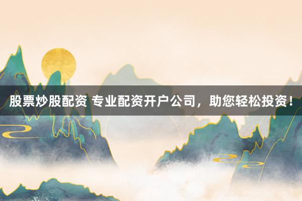 股票炒股配资 专业配资开户公司，助您轻松投资！