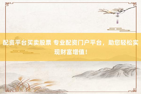 配资平台买卖股票 专业配资门户平台，助您轻松实现财富增值！
