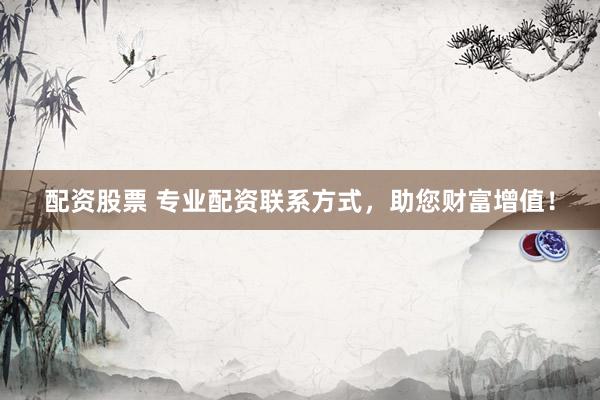 配资股票 专业配资联系方式，助您财富增值！