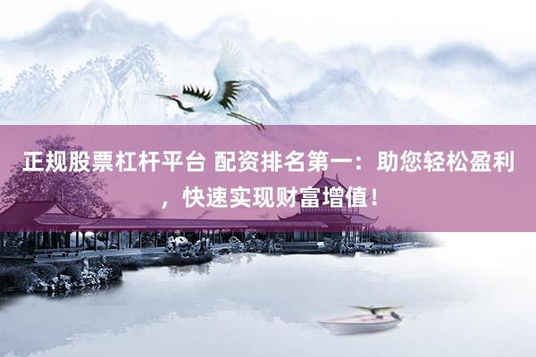 正规股票杠杆平台 配资排名第一：助您轻松盈利，快速实现财富增值！