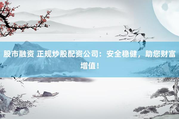 股市融资 正规炒股配资公司：安全稳健，助您财富增值！