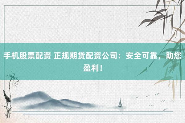 手机股票配资 正规期货配资公司：安全可靠，助您盈利！