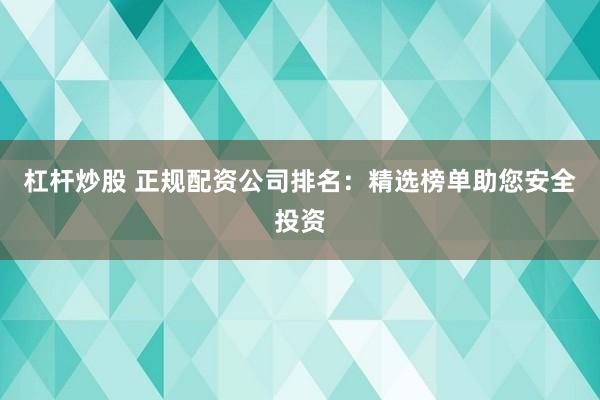 杠杆炒股 正规配资公司排名：精选榜单助您安全投资