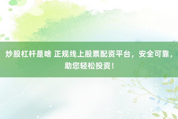 炒股杠杆是啥 正规线上股票配资平台，安全可靠，助您轻松投资！