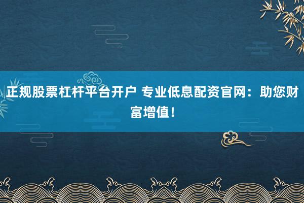正规股票杠杆平台开户 专业低息配资官网：助您财富增值！