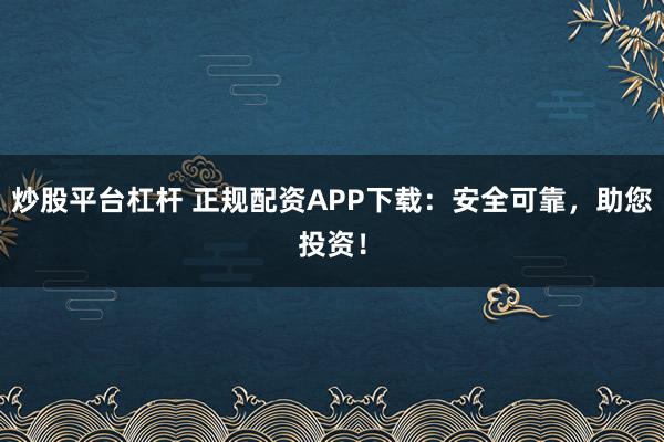 炒股平台杠杆 正规配资APP下载：安全可靠，助您投资！