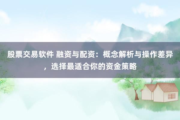 股票交易软件 融资与配资：概念解析与操作差异，选择最适合你的资金策略