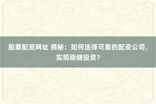 股票配资网址 揭秘：如何选择可靠的配资公司，实现稳健投资？