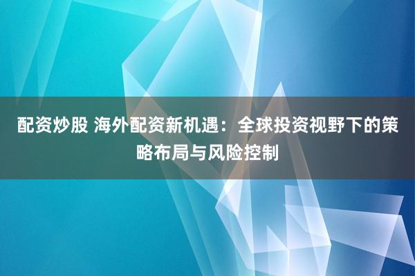 配资炒股 海外配资新机遇：全球投资视野下的策略布局与风险控制
