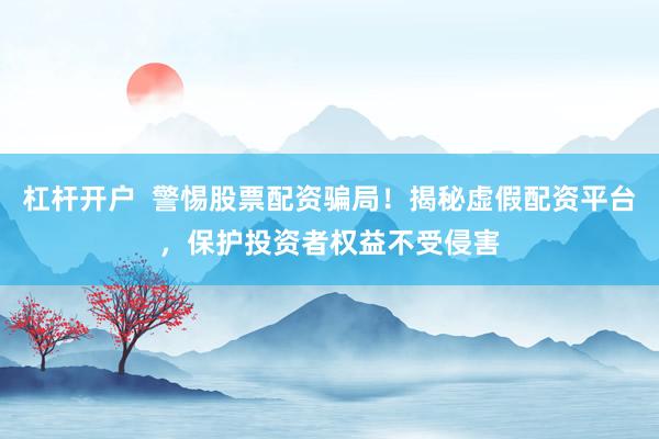 杠杆开户  警惕股票配资骗局！揭秘虚假配资平台，保护投资者权益不受侵害
