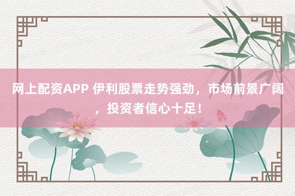 网上配资APP 伊利股票走势强劲，市场前景广阔，投资者信心十足！