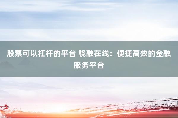 股票可以杠杆的平台 骁融在线：便捷高效的金融服务平台