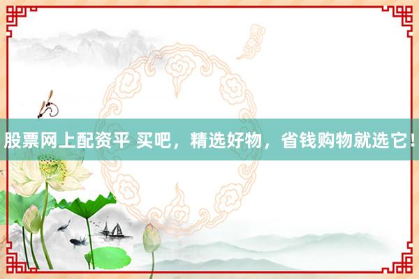 股票网上配资平 买吧，精选好物，省钱购物就选它！