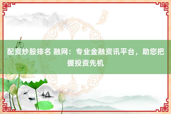 配资炒股排名 融网：专业金融资讯平台，助您把握投资先机