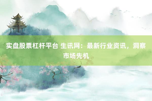 实盘股票杠杆平台 生讯网：最新行业资讯，洞察市场先机