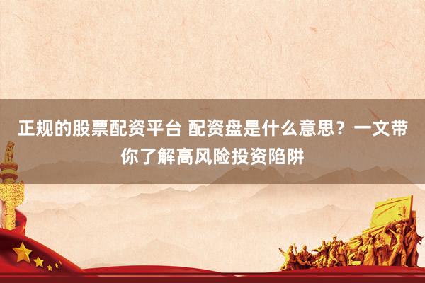 正规的股票配资平台 配资盘是什么意思？一文带你了解高风险投资陷阱