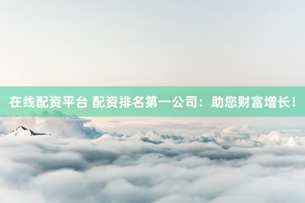 在线配资平台 配资排名第一公司：助您财富增长！