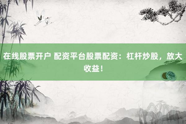 在线股票开户 配资平台股票配资：杠杆炒股，放大收益！