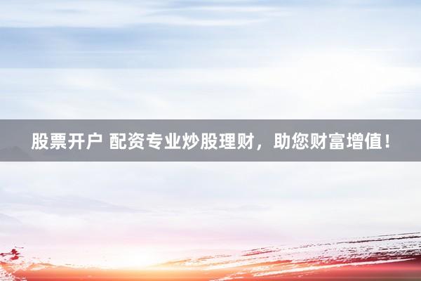 股票开户 配资专业炒股理财，助您财富增值！