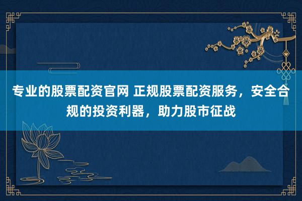 专业的股票配资官网 正规股票配资服务，安全合规的投资利器，助力股市征战