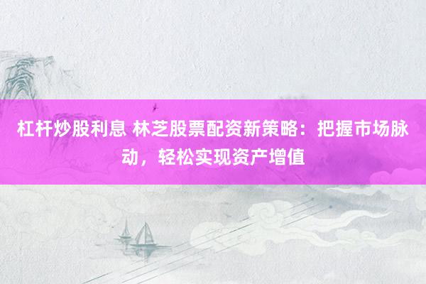 杠杆炒股利息 林芝股票配资新策略：把握市场脉动，轻松实现资产增值