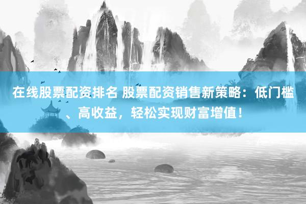 在线股票配资排名 股票配资销售新策略：低门槛、高收益，轻松实现财富增值！