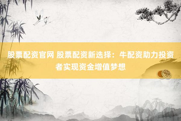 股票配资官网 股票配资新选择：牛配资助力投资者实现资金增值梦想
