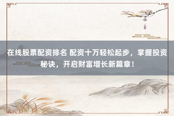 在线股票配资排名 配资十万轻松起步，掌握投资秘诀，开启财富增长新篇章！