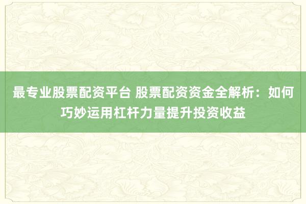 最专业股票配资平台 股票配资资金全解析：如何巧妙运用杠杆力量提升投资收益
