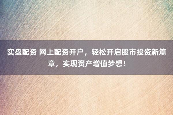 实盘配资 网上配资开户，轻松开启股市投资新篇章，实现资产增值梦想！