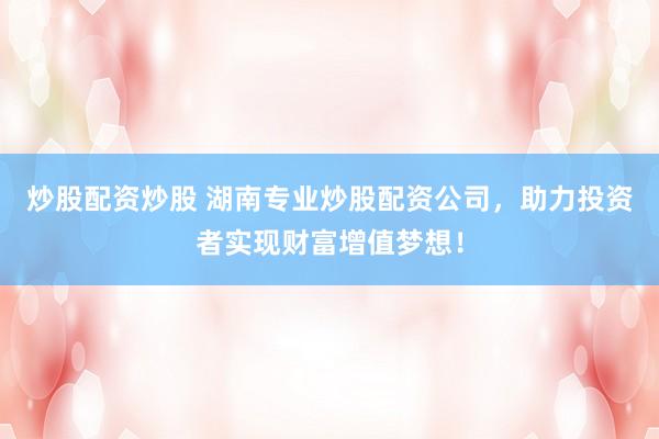 炒股配资炒股 湖南专业炒股配资公司，助力投资者实现财富增值梦想！