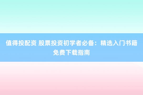值得投配资 股票投资初学者必备：精选入门书籍免费下载指南