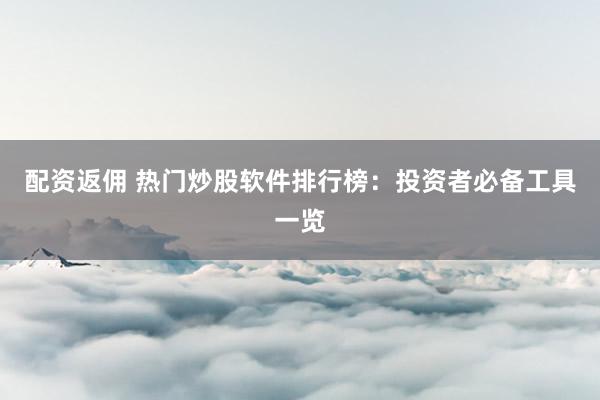 配资返佣 热门炒股软件排行榜：投资者必备工具一览