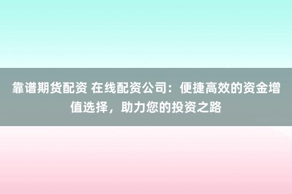靠谱期货配资 在线配资公司：便捷高效的资金增值选择，助力您的投资之路