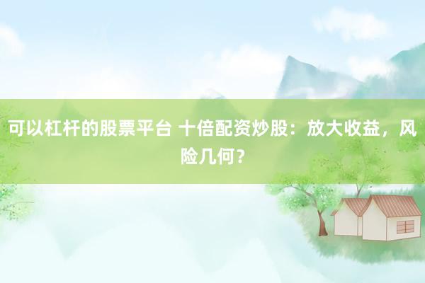 可以杠杆的股票平台 十倍配资炒股：放大收益，风险几何？