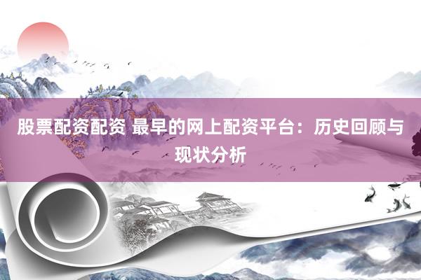 股票配资配资 最早的网上配资平台：历史回顾与现状分析