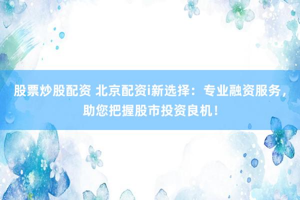 股票炒股配资 北京配资i新选择：专业融资服务，助您把握股市投资良机！